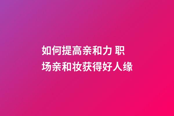 如何提高亲和力 职场亲和妆获得好人缘